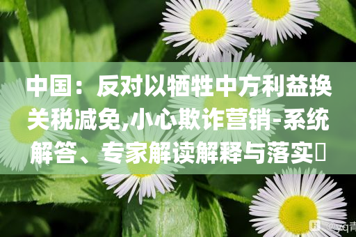 中國：反對以犧牲中方利益換關(guān)稅減免,小心欺詐營銷-系統(tǒng)解答、專家解讀解釋與落實(shí)?