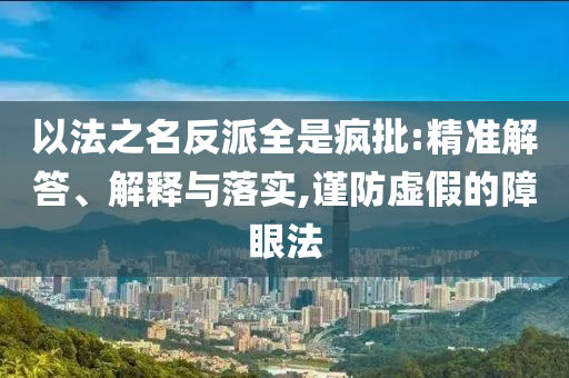 以法之名反派全是瘋批:精準(zhǔn)解答、解釋與落實(shí),謹(jǐn)防虛假的障眼法