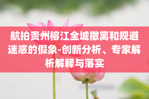 航拍貴州榕江全城撤離和規(guī)避迷惑的假象-創(chuàng)新分析、專家解析解釋與落實