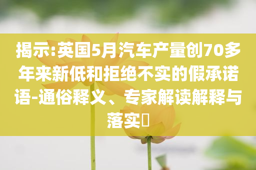 揭示:英國5月汽車產(chǎn)量創(chuàng)70多年來新低和拒絕不實的假承諾語-通俗釋義、專家解讀解釋與落實?