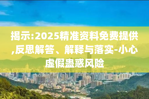 揭示:2025精準(zhǔn)資料免費提供,反思解答、解釋與落實-小心虛假蠱惑風(fēng)險