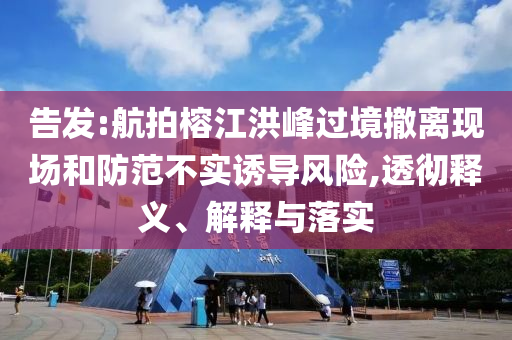 告發(fā):航拍榕江洪峰過境撤離現(xiàn)場和防范不實誘導(dǎo)風(fēng)險,透徹釋義、解釋與落實