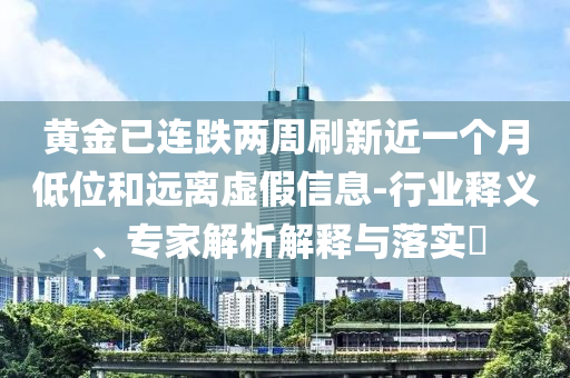 黃金已連跌兩周刷新近一個月低位和遠離虛假信息-行業(yè)釋義、專家解析解釋與落實?