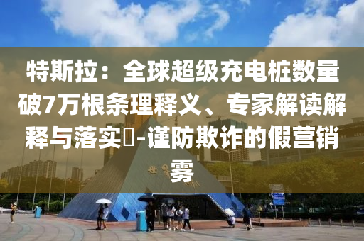 特斯拉：全球超級(jí)充電樁數(shù)量破7萬根條理釋義、專家解讀解釋與落實(shí)?-謹(jǐn)防欺詐的假營(yíng)銷霧