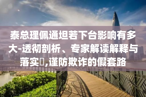 泰總理佩通坦若下臺影響有多大-透徹剖析、專家解讀解釋與落實?,謹防欺詐的假套路