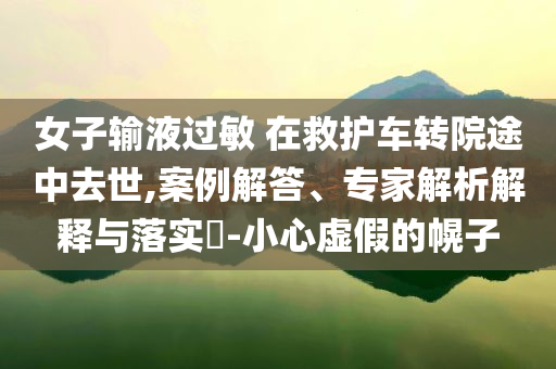 女子輸液過敏 在救護(hù)車轉(zhuǎn)院途中去世,案例解答、專家解析解釋與落實(shí)?-小心虛假的幌子