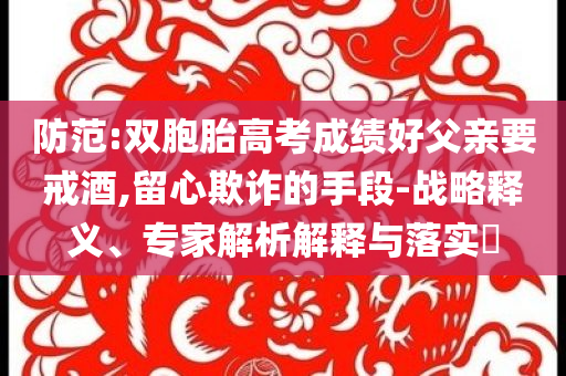 防范:雙胞胎高考成績好父親要戒酒,留心欺詐的手段-戰(zhàn)略釋義、專家解析解釋與落實?
