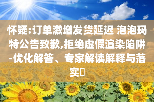 懷疑:訂單激增發(fā)貨延遲 泡泡瑪特公告致歉,拒絕虛假渲染陷阱-優(yōu)化解答、專家解讀解釋與落實(shí)?