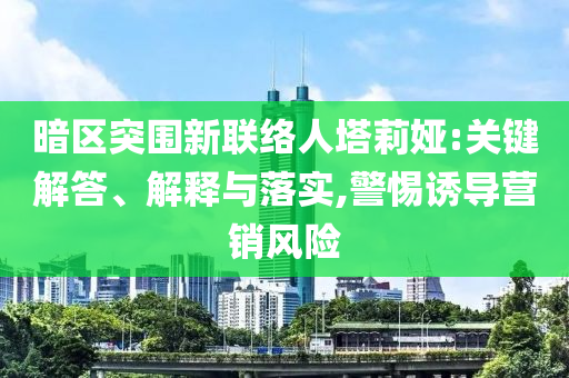 暗區(qū)突圍新聯(lián)絡(luò)人塔莉婭:關(guān)鍵解答、解釋與落實(shí),警惕誘導(dǎo)營(yíng)銷風(fēng)險(xiǎn)