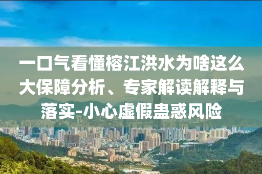 一口氣看懂榕江洪水為啥這么大保障分析、專家解讀解釋與落實-小心虛假蠱惑風(fēng)險