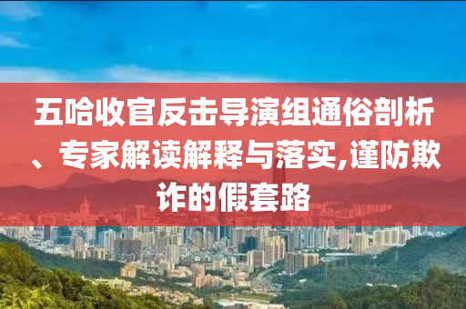 五哈收官反擊導(dǎo)演組通俗剖析、專家解讀解釋與落實,謹防欺詐的假套路