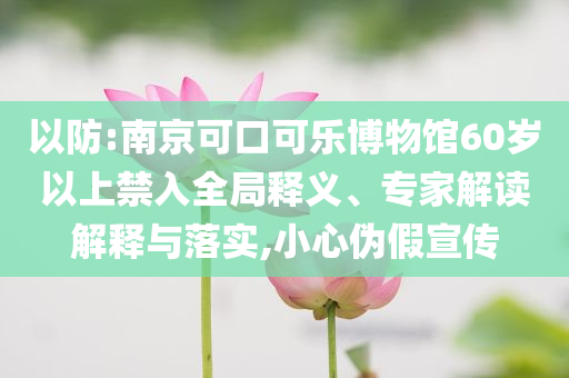 以防:南京可口可樂博物館60歲以上禁入全局釋義、專家解讀解釋與落實,小心偽假宣傳