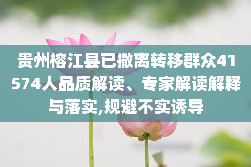 貴州榕江縣已撤離轉(zhuǎn)移群眾41574人品質(zhì)解讀、專家解讀解釋與落實,規(guī)避不實誘導(dǎo)