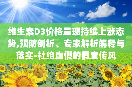 維生素D3價格呈現(xiàn)持續(xù)上漲態(tài)勢,預(yù)防剖析、專家解析解釋與落實-杜絕虛假的假宣傳風(fēng)