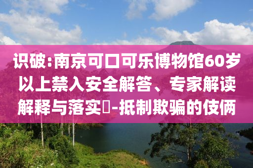 識破:南京可口可樂博物館60歲以上禁入安全解答、專家解讀解釋與落實?-抵制欺騙的伎倆