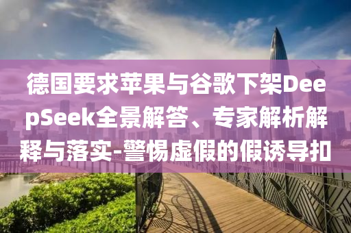 德國要求蘋果與谷歌下架DeepSeek全景解答、專家解析解釋與落實-警惕虛假的假誘導(dǎo)扣