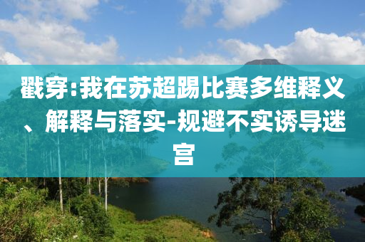 戳穿:我在蘇超踢比賽多維釋義、解釋與落實-規(guī)避不實誘導(dǎo)迷宮