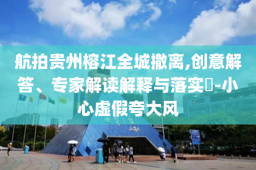 航拍貴州榕江全城撤離,創(chuàng)意解答、專家解讀解釋與落實(shí)?-小心虛假夸大風(fēng)