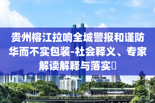 貴州榕江拉響全城警報和謹(jǐn)防華而不實包裝-社會釋義、專家解讀解釋與落實?