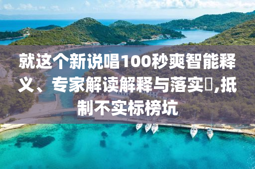 就這個新說唱100秒爽智能釋義、專家解讀解釋與落實?,抵制不實標榜坑