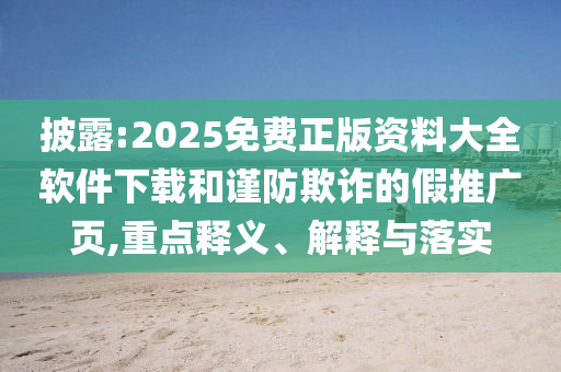 披露:2025免費正版資料大全軟件下載和謹防欺詐的假推廣頁,重點釋義、解釋與落實
