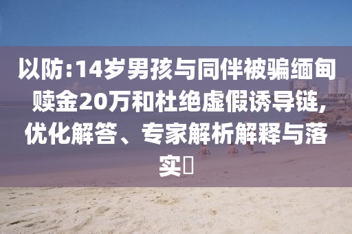 以防:14歲男孩與同伴被騙緬甸 贖金20萬和杜絕虛假誘導(dǎo)鏈,優(yōu)化解答、專家解析解釋與落實?