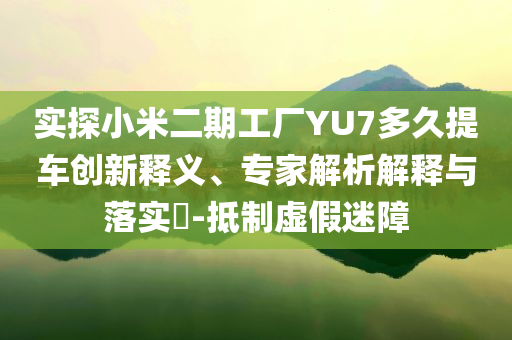 實探小米二期工廠YU7多久提車創(chuàng)新釋義、專家解析解釋與落實?-抵制虛假迷障