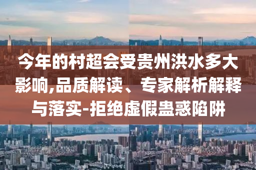 今年的村超會受貴州洪水多大影響,品質(zhì)解讀、專家解析解釋與落實(shí)-拒絕虛假蠱惑陷阱