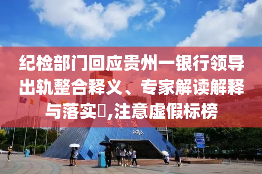 紀(jì)檢部門(mén)回應(yīng)貴州一銀行領(lǐng)導(dǎo)出軌整合釋義、專(zhuān)家解讀解釋與落實(shí)?,注意虛假標(biāo)榜