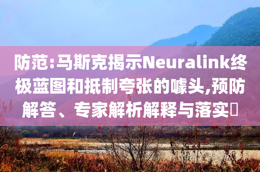 防范:馬斯克揭示Neuralink終極藍圖和抵制夸張的噱頭,預防解答、專家解析解釋與落實?