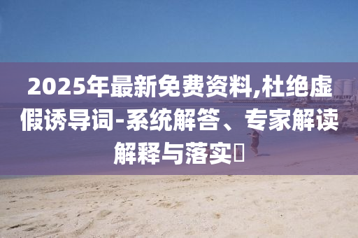 2025年最新免費(fèi)資料,杜絕虛假誘導(dǎo)詞-系統(tǒng)解答、專家解讀解釋與落實(shí)?