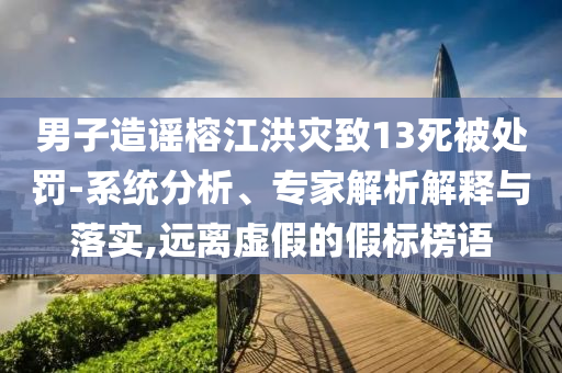 男子造謠榕江洪災(zāi)致13死被處罰-系統(tǒng)分析、專家解析解釋與落實(shí),遠(yuǎn)離虛假的假標(biāo)榜語