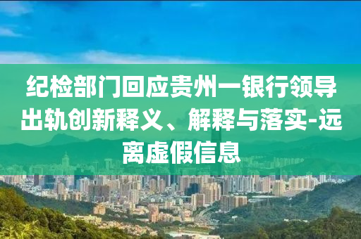 紀(jì)檢部門回應(yīng)貴州一銀行領(lǐng)導(dǎo)出軌創(chuàng)新釋義、解釋與落實(shí)-遠(yuǎn)離虛假信息