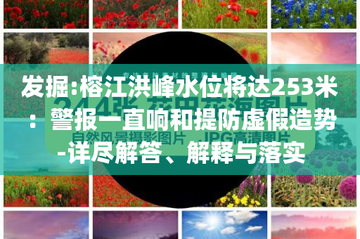 發(fā)掘:榕江洪峰水位將達(dá)253米：警報(bào)一直響和提防虛假造勢(shì)-詳盡解答、解釋與落實(shí)