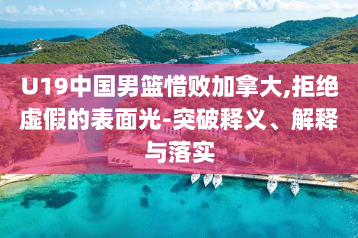 U19中國男籃惜敗加拿大,拒絕虛假的表面光-突破釋義、解釋與落實(shí)