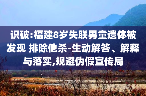 識破:福建8歲失聯(lián)男童遺體被發(fā)現(xiàn) 排除他殺-生動解答、解釋與落實,規(guī)避偽假宣傳局