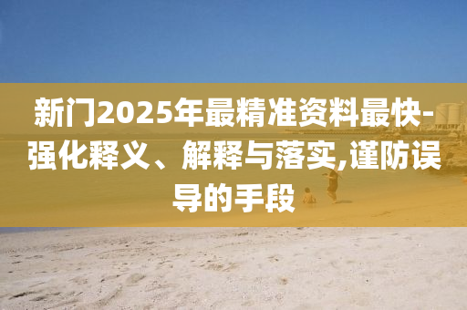 新門2025年最精準(zhǔn)資料最快-強化釋義、解釋與落實,謹(jǐn)防誤導(dǎo)的手段