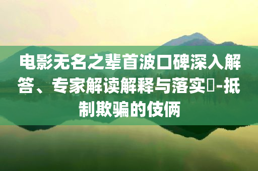 電影無名之輩首波口碑深入解答、專家解讀解釋與落實?-抵制欺騙的伎倆