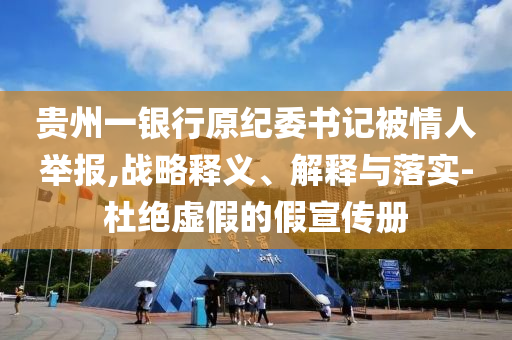 貴州一銀行原紀(jì)委書記被情人舉報,戰(zhàn)略釋義、解釋與落實(shí)-杜絕虛假的假宣傳冊