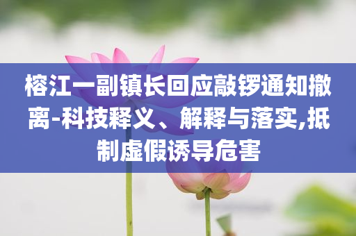 榕江一副鎮(zhèn)長(zhǎng)回應(yīng)敲鑼通知撤離-科技釋義、解釋與落實(shí),抵制虛假誘導(dǎo)危害