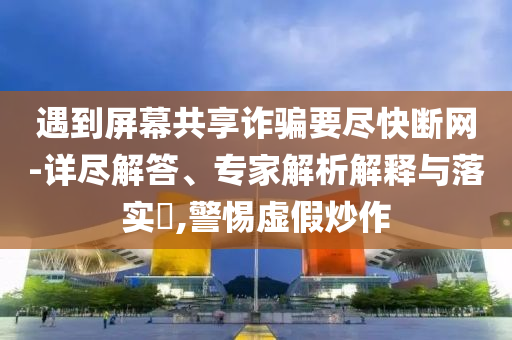 遇到屏幕共享詐騙要盡快斷網(wǎng)-詳盡解答、專家解析解釋與落實?,警惕虛假炒作