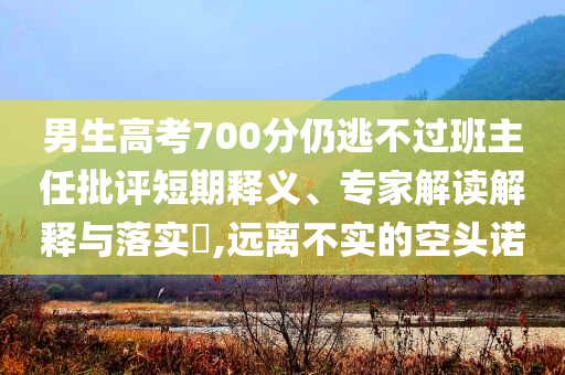 男生高考700分仍逃不過班主任批評短期釋義、專家解讀解釋與落實?,遠離不實的空頭諾