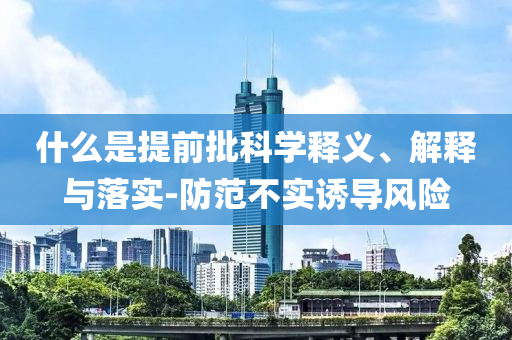 什么是提前批科學(xué)釋義、解釋與落實(shí)-防范不實(shí)誘導(dǎo)風(fēng)險(xiǎn)