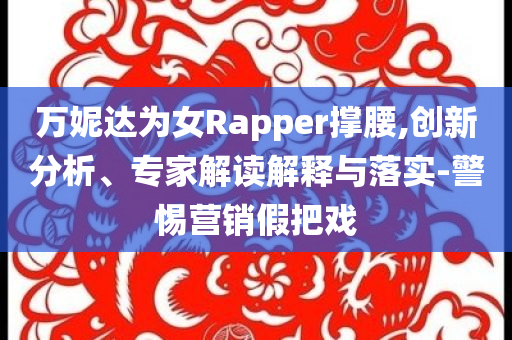 萬妮達(dá)為女Rapper撐腰,創(chuàng)新分析、專家解讀解釋與落實(shí)-警惕營(yíng)銷假把戲