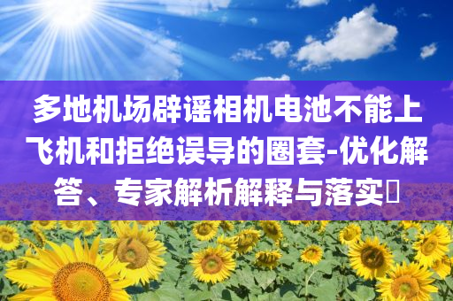 多地機場辟謠相機電池不能上飛機和拒絕誤導的圈套-優(yōu)化解答、專家解析解釋與落實?