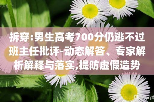 拆穿:男生高考700分仍逃不過班主任批評(píng)-動(dòng)態(tài)解答、專家解析解釋與落實(shí),提防虛假造勢
