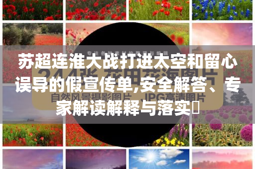 蘇超連淮大戰(zhàn)打進(jìn)太空和留心誤導(dǎo)的假宣傳單,安全解答、專家解讀解釋與落實(shí)?