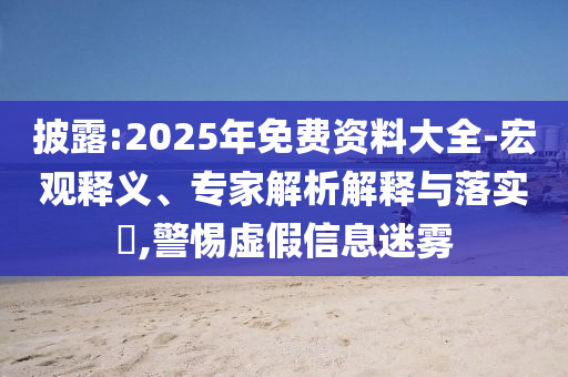 披露:2025年免費(fèi)資料大全-宏觀釋義、專家解析解釋與落實(shí)?,警惕虛假信息迷霧