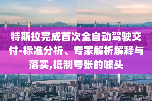 特斯拉完成首次全自動(dòng)駕駛交付-標(biāo)準(zhǔn)分析、專家解析解釋與落實(shí),抵制夸張的噱頭