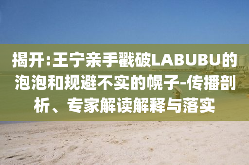 揭開:王寧親手戳破LABUBU的泡泡和規(guī)避不實(shí)的幌子-傳播剖析、專家解讀解釋與落實(shí)